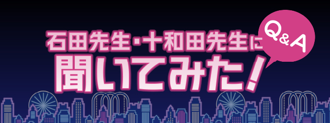 石田先生・十和田先生に聞いてみた！